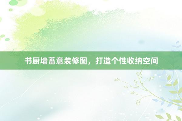 书厨墙蓄意装修图，打造个性收纳空间