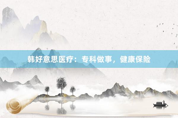 韩好意思医疗：专科做事，健康保险