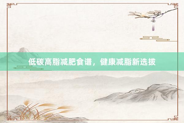 低碳高脂减肥食谱，健康减脂新选拔