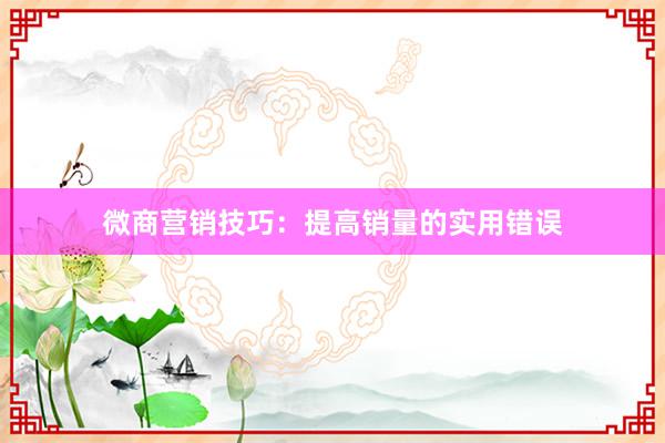 微商营销技巧：提高销量的实用错误