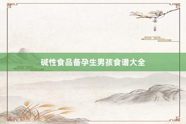 碱性食品备孕生男孩食谱大全